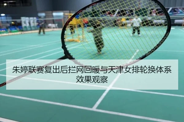朱婷联赛复出后拦网回暖与天津女排轮换体系效果观察