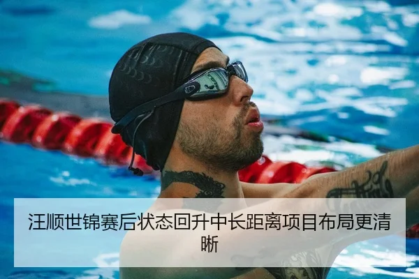 汪顺世锦赛后状态回升中长距离项目布局更清晰